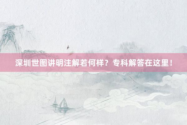 深圳世图讲明注解若何样？专科解答在这里！
