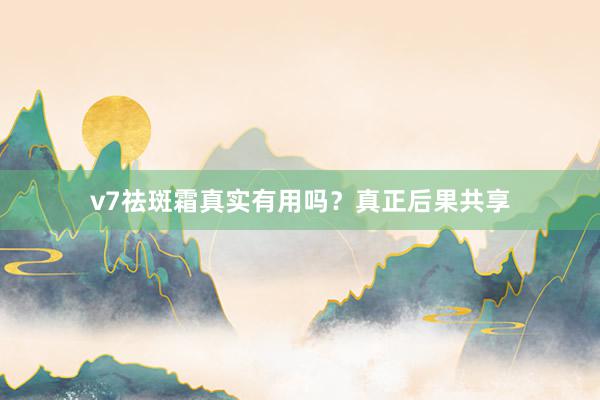 v7祛斑霜真实有用吗？真正后果共享