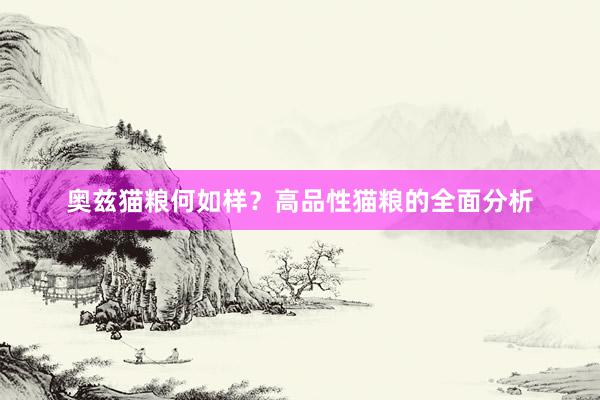 奥兹猫粮何如样？高品性猫粮的全面分析